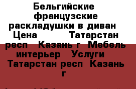 Бельгийские, французские раскладушки в диван › Цена ­ 200 - Татарстан респ., Казань г. Мебель, интерьер » Услуги   . Татарстан респ.,Казань г.